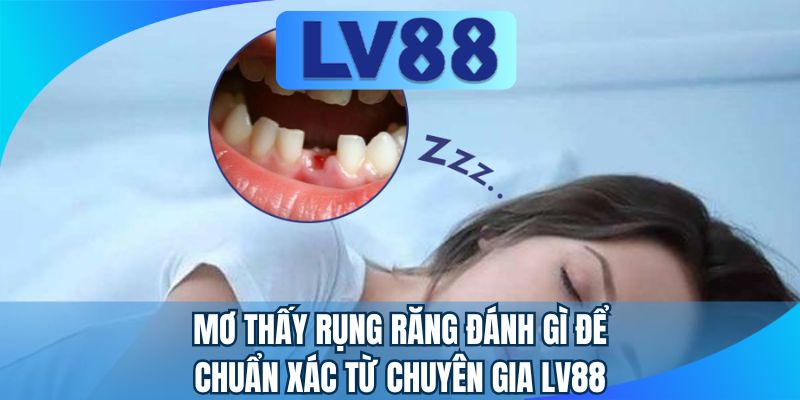 Mơ thấy rụng răng đánh gì để chuẩn xác từ chuyên gia LV88
