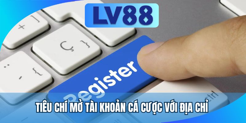 Tiêu chí mở tài khoản cá cược với địa chỉ